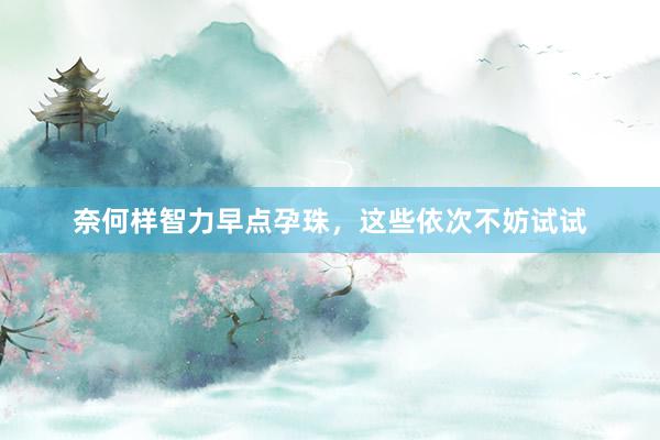 奈何样智力早点孕珠，这些依次不妨试试