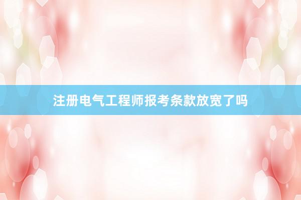 注册电气工程师报考条款放宽了吗