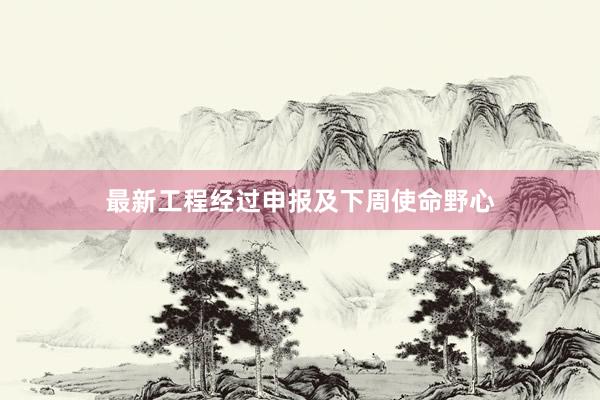 最新工程经过申报及下周使命野心