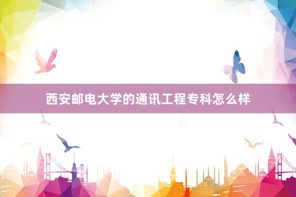 西安邮电大学的通讯工程专科怎么样