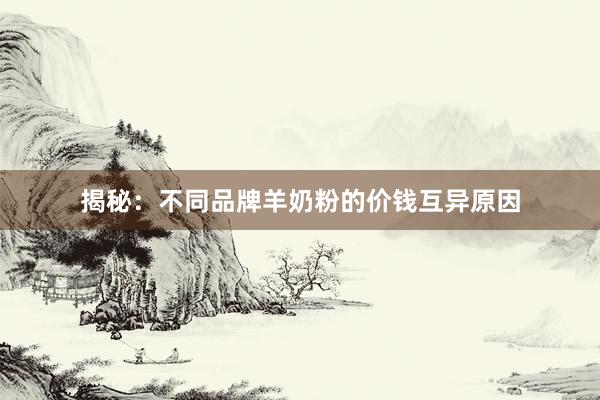 揭秘：不同品牌羊奶粉的价钱互异原因
