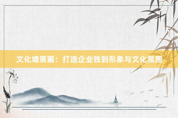文化墙策画：打造企业独到形象与文化氛围