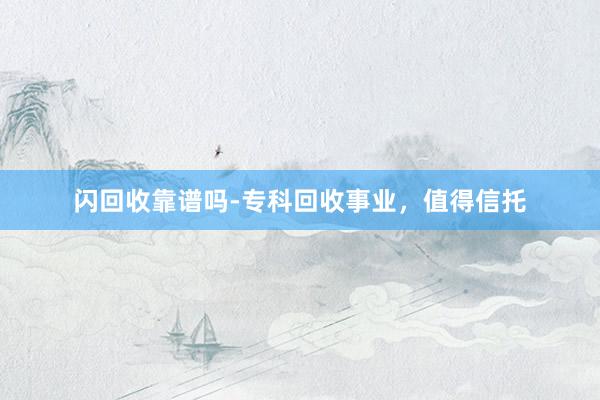 闪回收靠谱吗-专科回收事业，值得信托