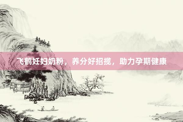 飞鹤妊妇奶粉，养分好招揽，助力孕期健康