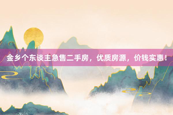 金乡个东谈主急售二手房，优质房源，价钱实惠！