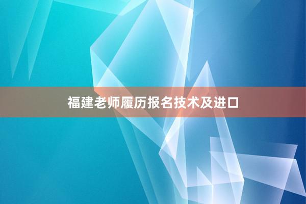 福建老师履历报名技术及进口