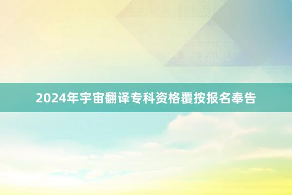 2024年宇宙翻译专科资格覆按报名奉告