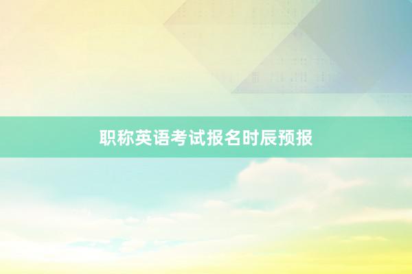 职称英语考试报名时辰预报