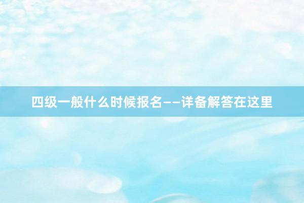 四级一般什么时候报名——详备解答在这里