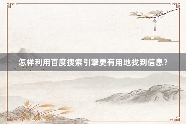 怎样利用百度搜索引擎更有用地找到信息？