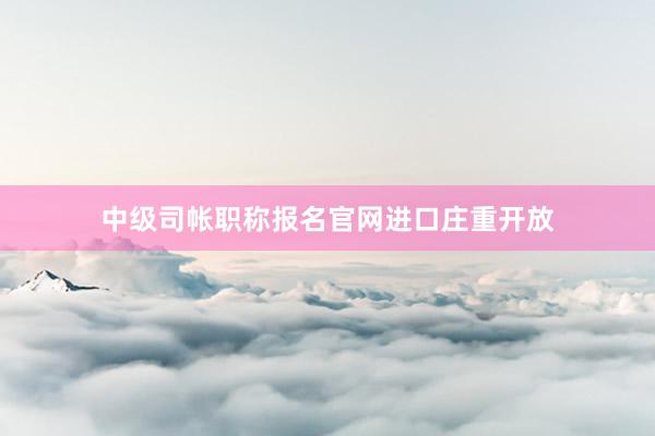 中级司帐职称报名官网进口庄重开放