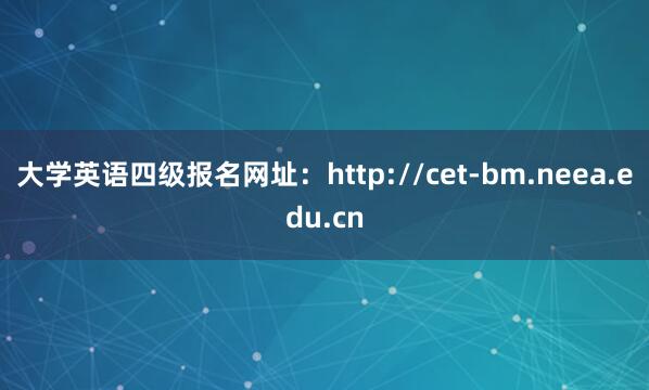 大学英语四级报名网址：http://cet-bm.neea.edu.cn