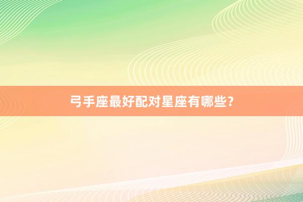 弓手座最好配对星座有哪些？
