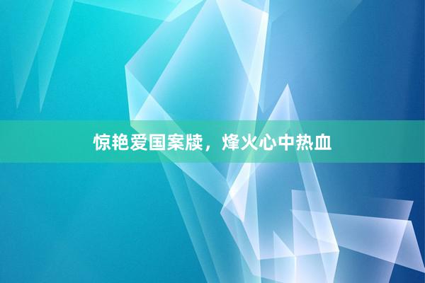 惊艳爱国案牍，烽火心中热血