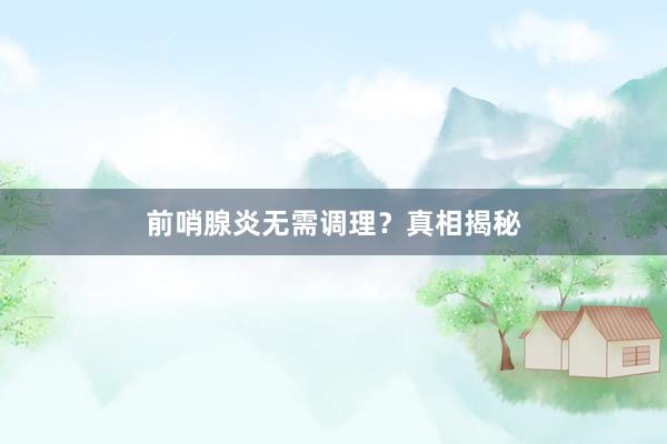 前哨腺炎无需调理？真相揭秘