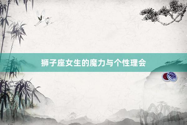 狮子座女生的魔力与个性理会