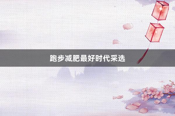 跑步减肥最好时代采选
