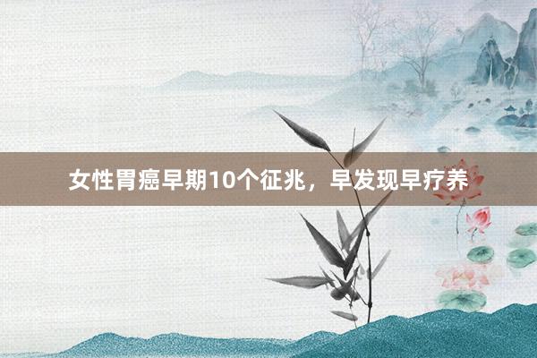 女性胃癌早期10个征兆，早发现早疗养