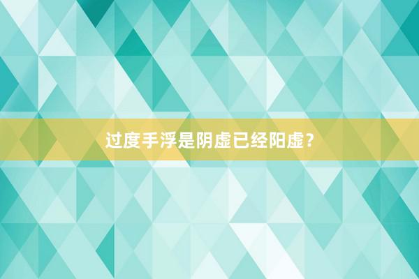 过度手浮是阴虚已经阳虚？