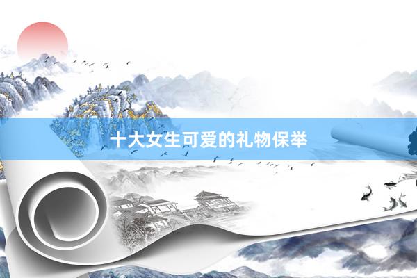 十大女生可爱的礼物保举