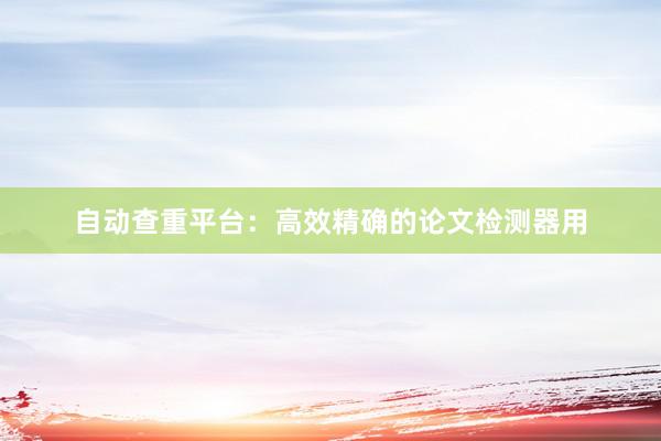 自动查重平台：高效精确的论文检测器用