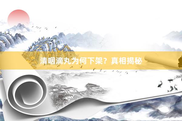 清咽滴丸为何下架？真相揭秘